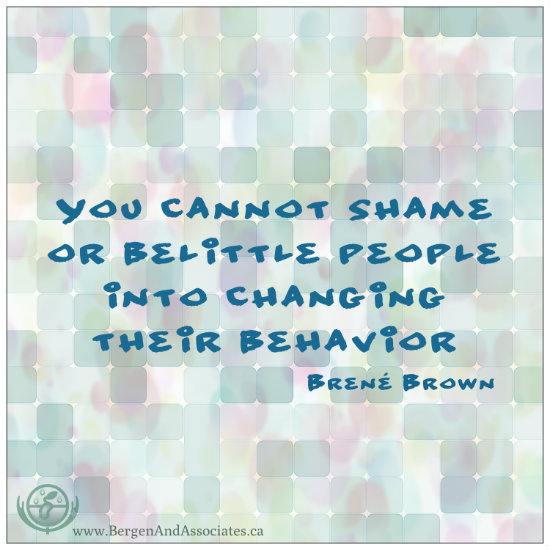 You cannot shame or belittle people into changing their behaviour.  Quote by Brene Brown.  Poster by Bergen and Associates Counselling in Winnipeg